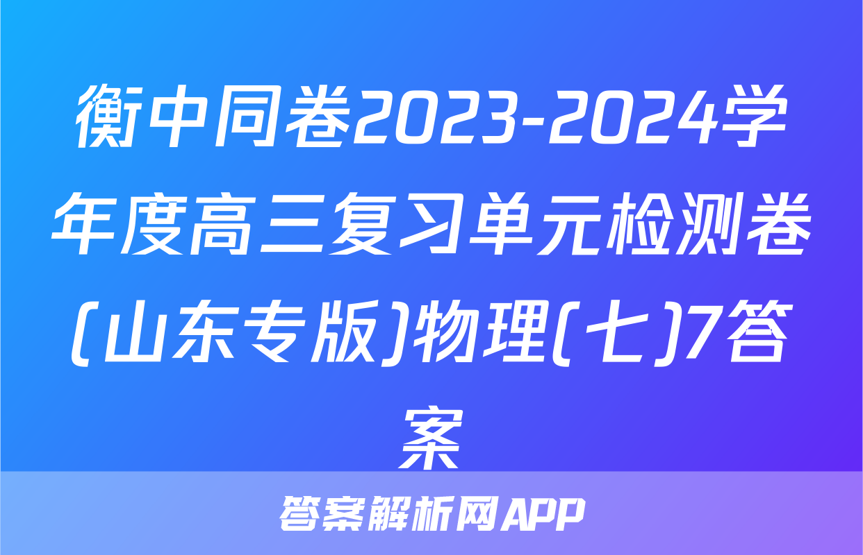 衡中同卷2023-2024学年度高三复习单元检测卷(山东专版)物理(七)7答案