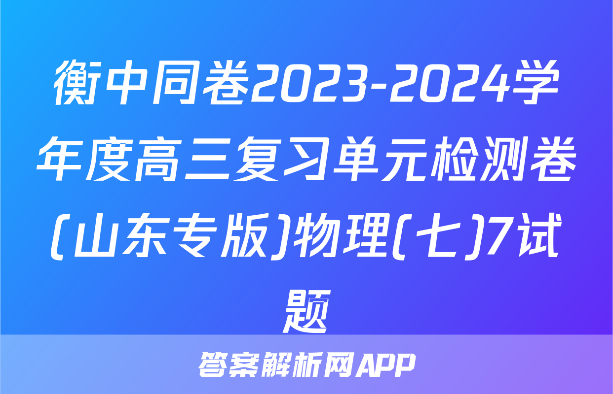 衡中同卷2023-2024学年度高三复习单元检测卷(山东专版)物理(七)7试题