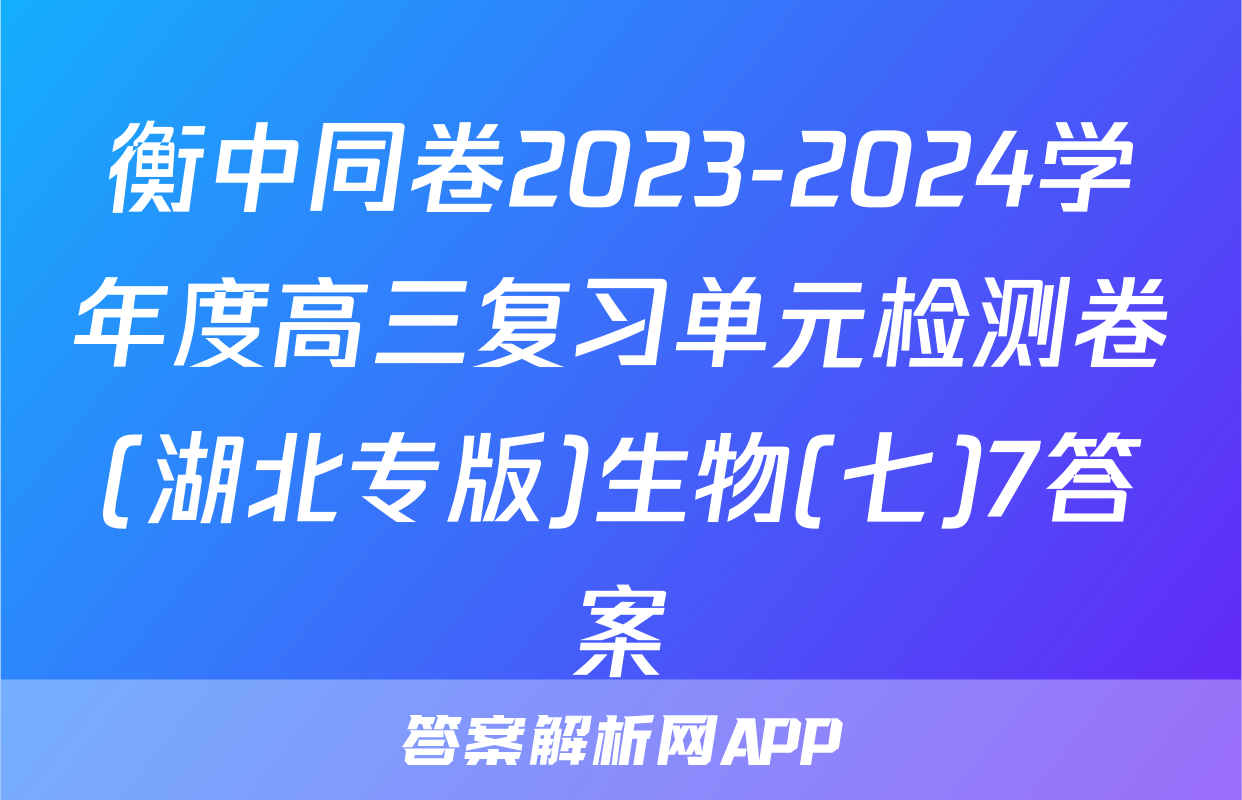 衡中同卷2023-2024学年度高三复习单元检测卷(湖北专版)生物(七)7答案