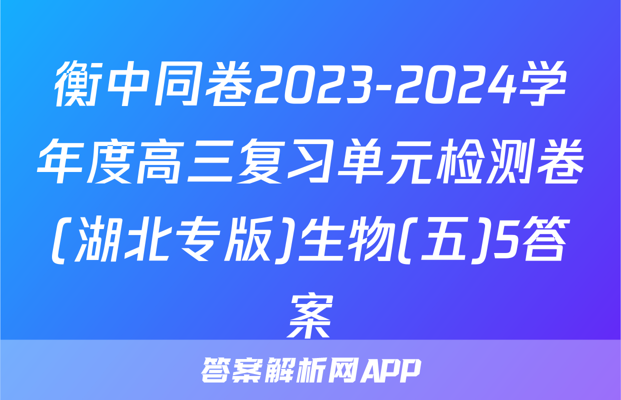 衡中同卷2023-2024学年度高三复习单元检测卷(湖北专版)生物(五)5答案