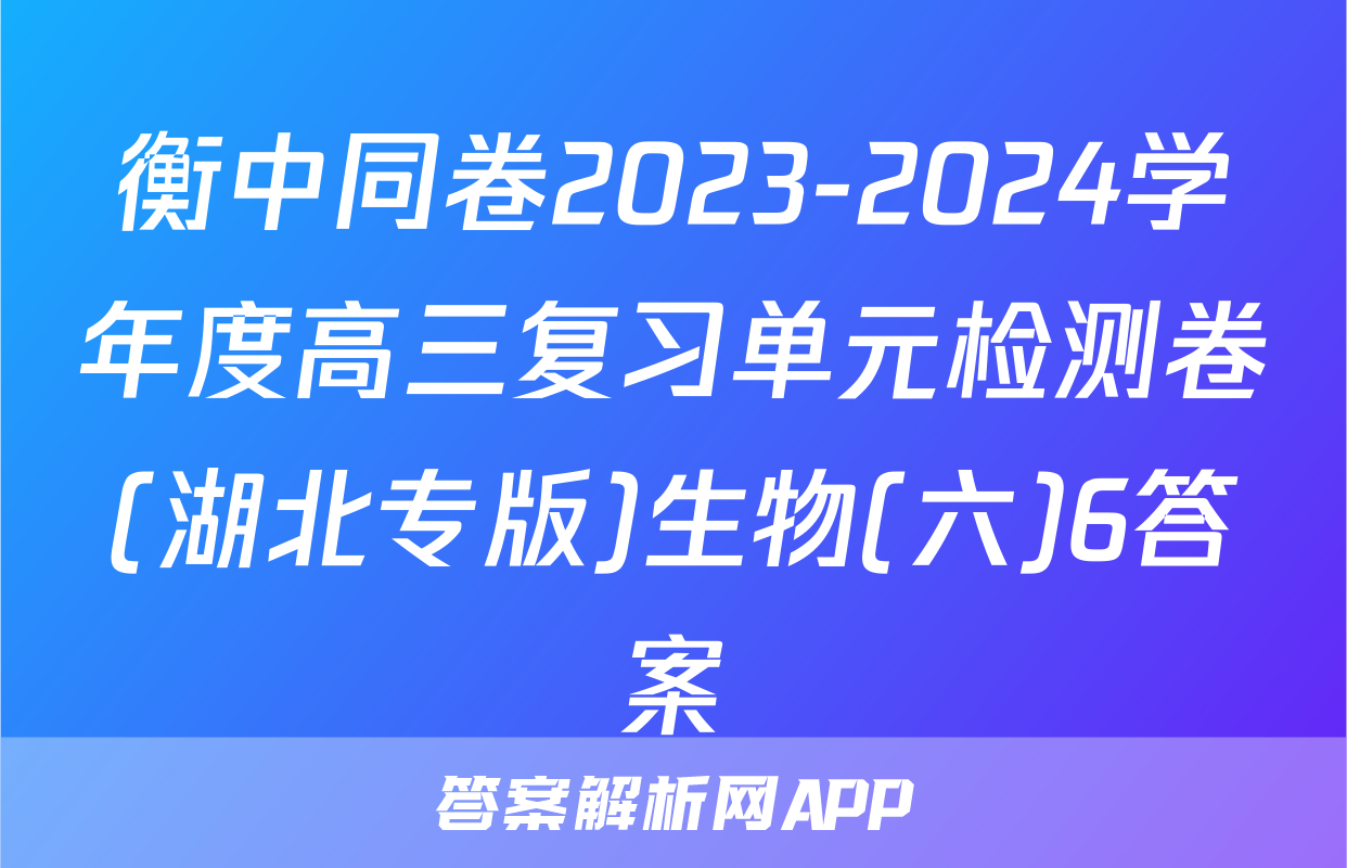 衡中同卷2023-2024学年度高三复习单元检测卷(湖北专版)生物(六)6答案