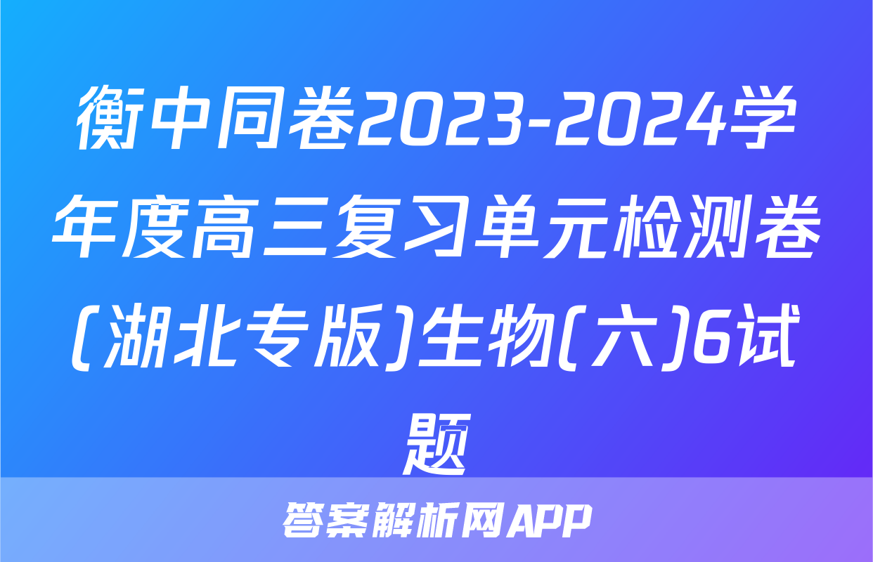 衡中同卷2023-2024学年度高三复习单元检测卷(湖北专版)生物(六)6试题