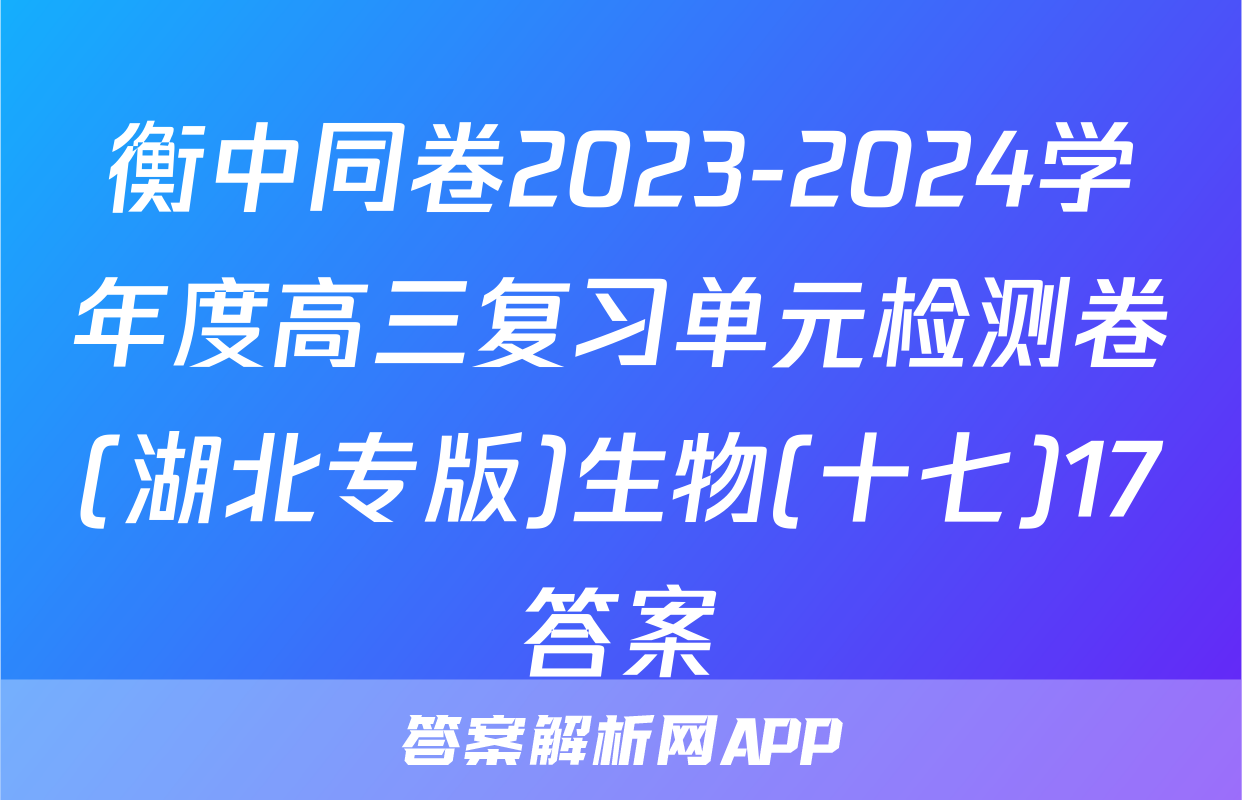 衡中同卷2023-2024学年度高三复习单元检测卷(湖北专版)生物(十七)17答案