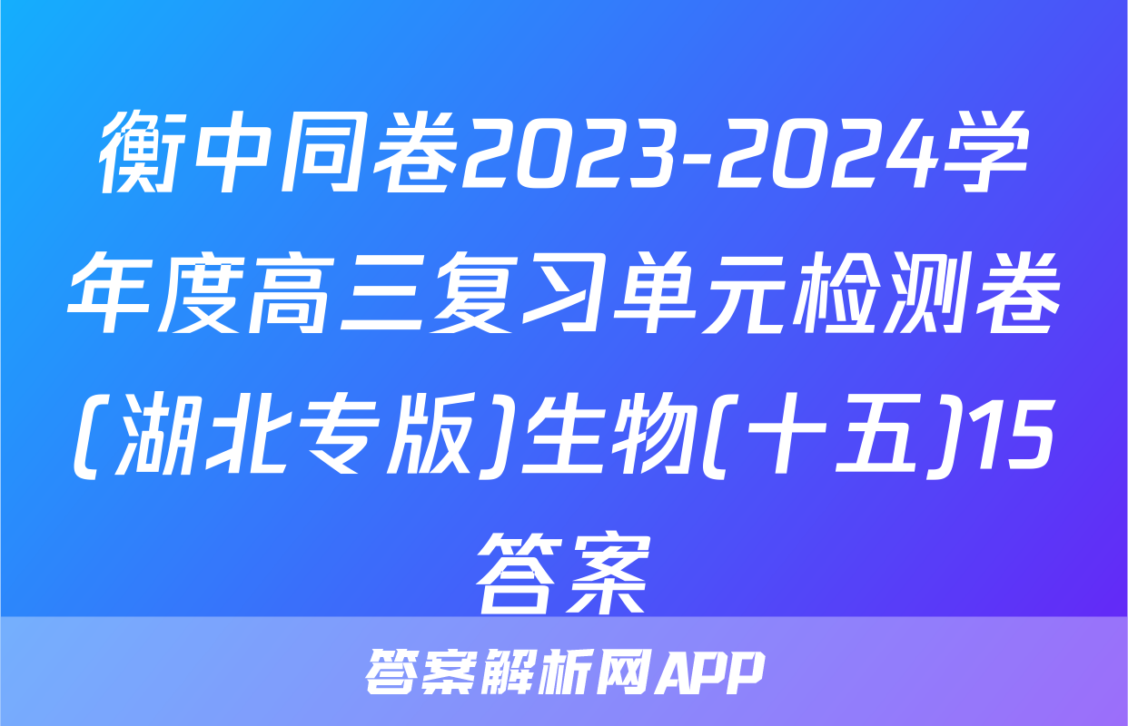 衡中同卷2023-2024学年度高三复习单元检测卷(湖北专版)生物(十五)15答案