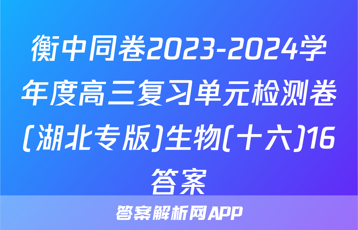 衡中同卷2023-2024学年度高三复习单元检测卷(湖北专版)生物(十六)16答案