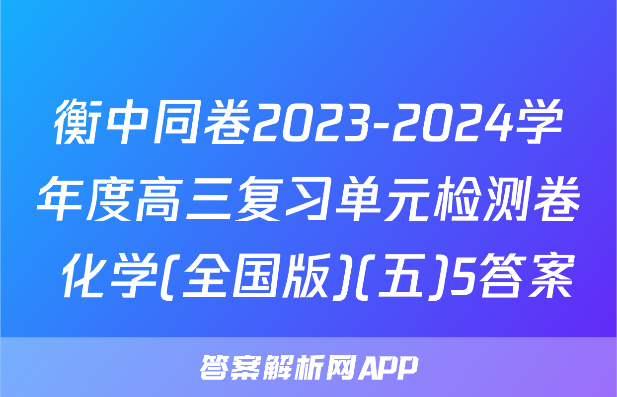 衡中同卷2023-2024学年度高三复习单元检测卷 化学(全国版)(五)5答案