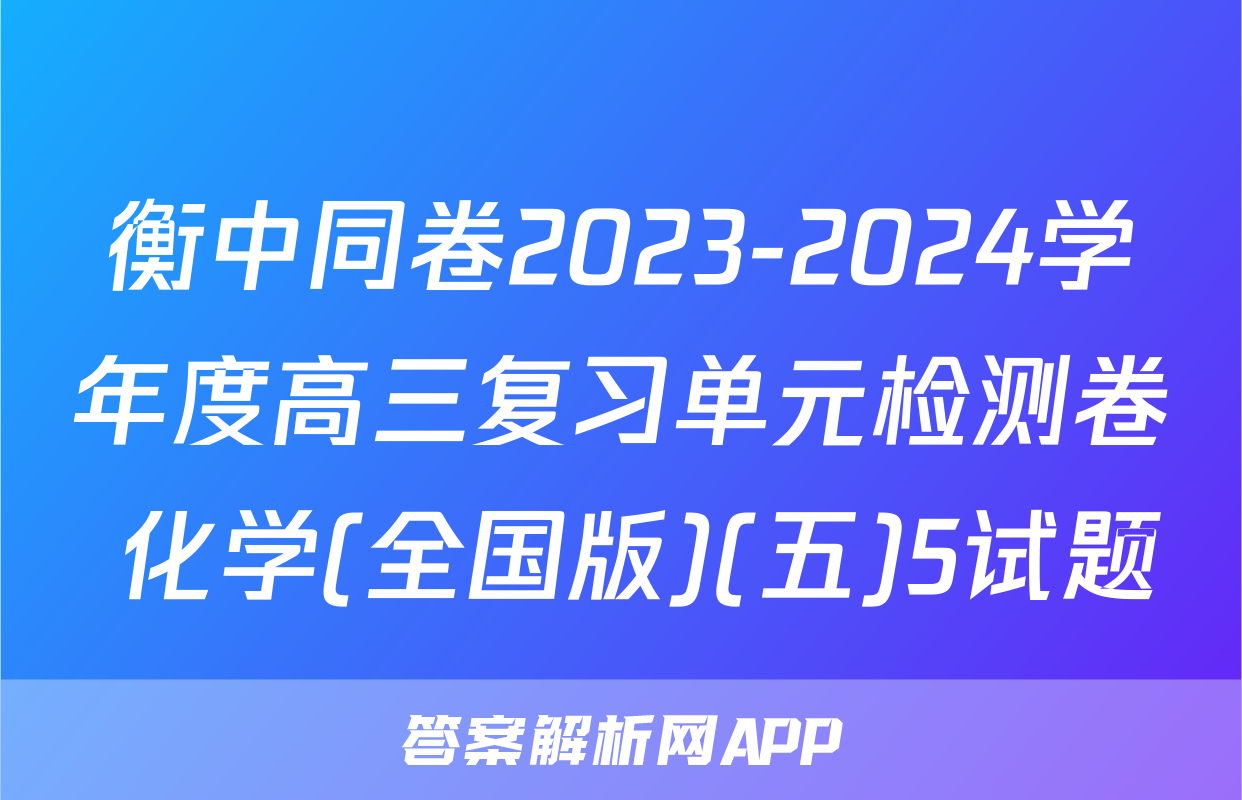 衡中同卷2023-2024学年度高三复习单元检测卷 化学(全国版)(五)5试题