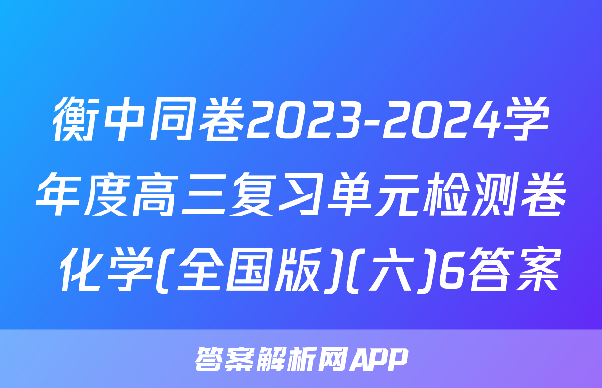 衡中同卷2023-2024学年度高三复习单元检测卷 化学(全国版)(六)6答案