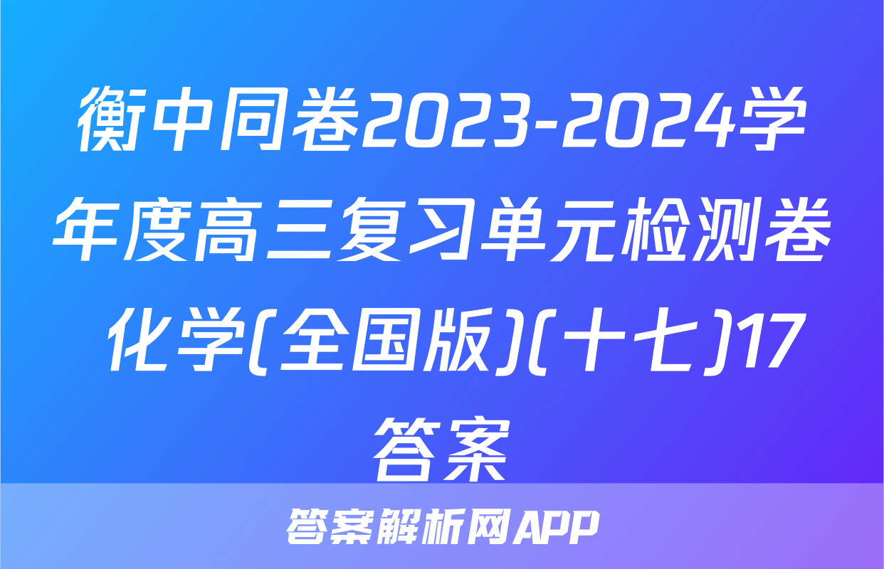 衡中同卷2023-2024学年度高三复习单元检测卷 化学(全国版)(十七)17答案