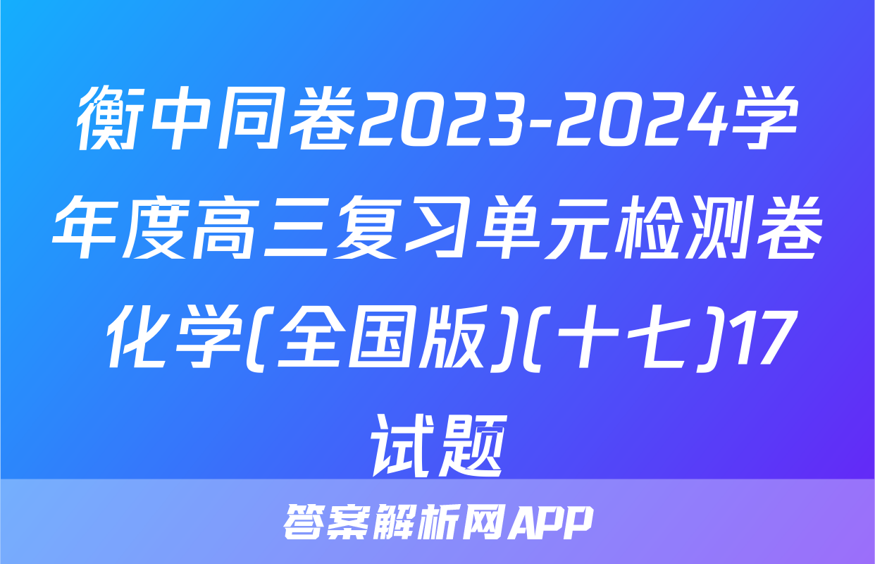 衡中同卷2023-2024学年度高三复习单元检测卷 化学(全国版)(十七)17试题