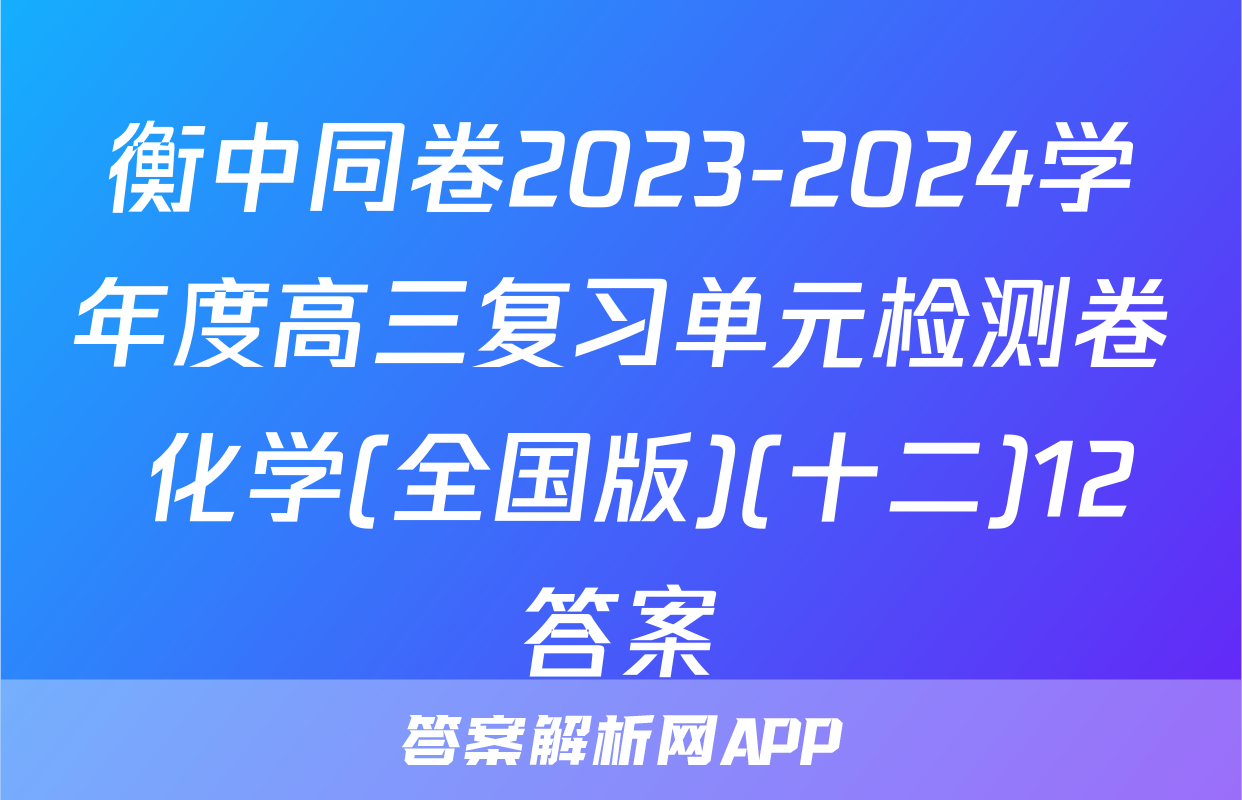 衡中同卷2023-2024学年度高三复习单元检测卷 化学(全国版)(十二)12答案