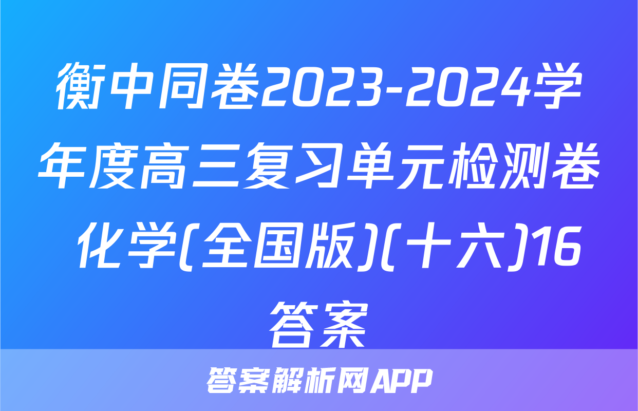 衡中同卷2023-2024学年度高三复习单元检测卷 化学(全国版)(十六)16答案
