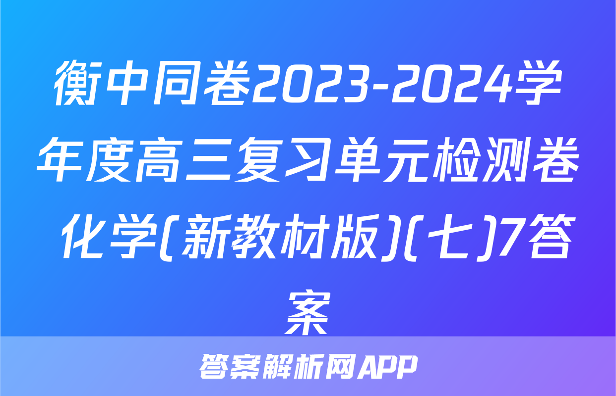 衡中同卷2023-2024学年度高三复习单元检测卷 化学(新教材版)(七)7答案