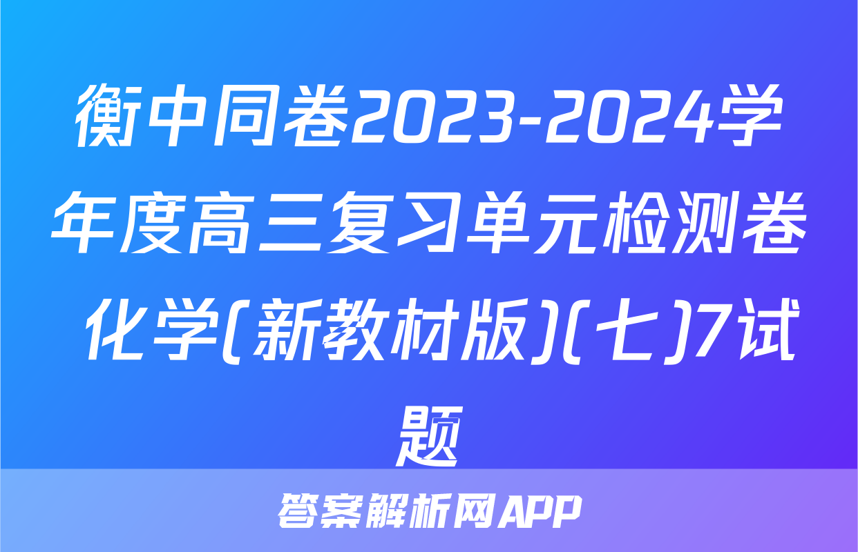 衡中同卷2023-2024学年度高三复习单元检测卷 化学(新教材版)(七)7试题