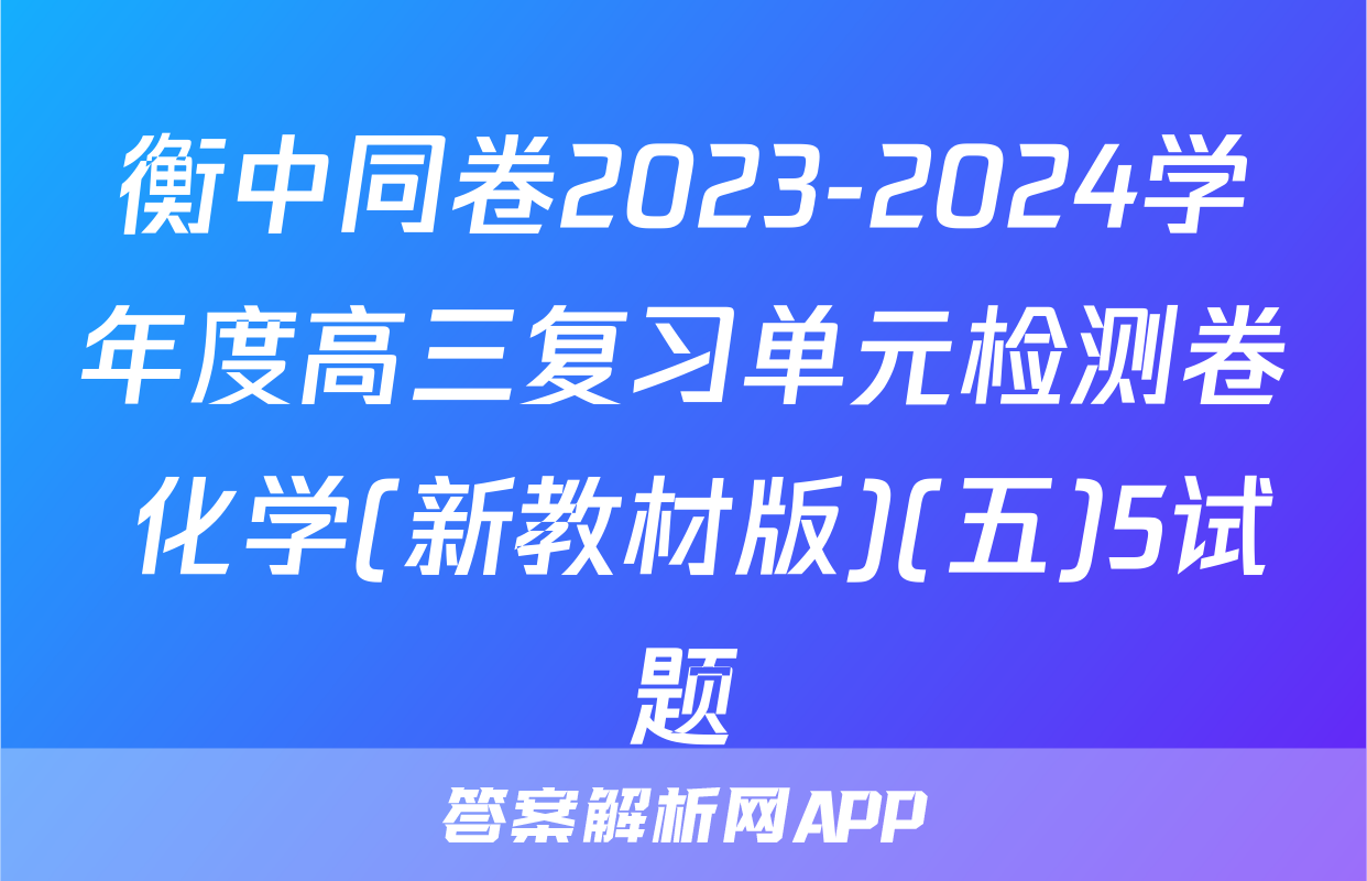 衡中同卷2023-2024学年度高三复习单元检测卷 化学(新教材版)(五)5试题