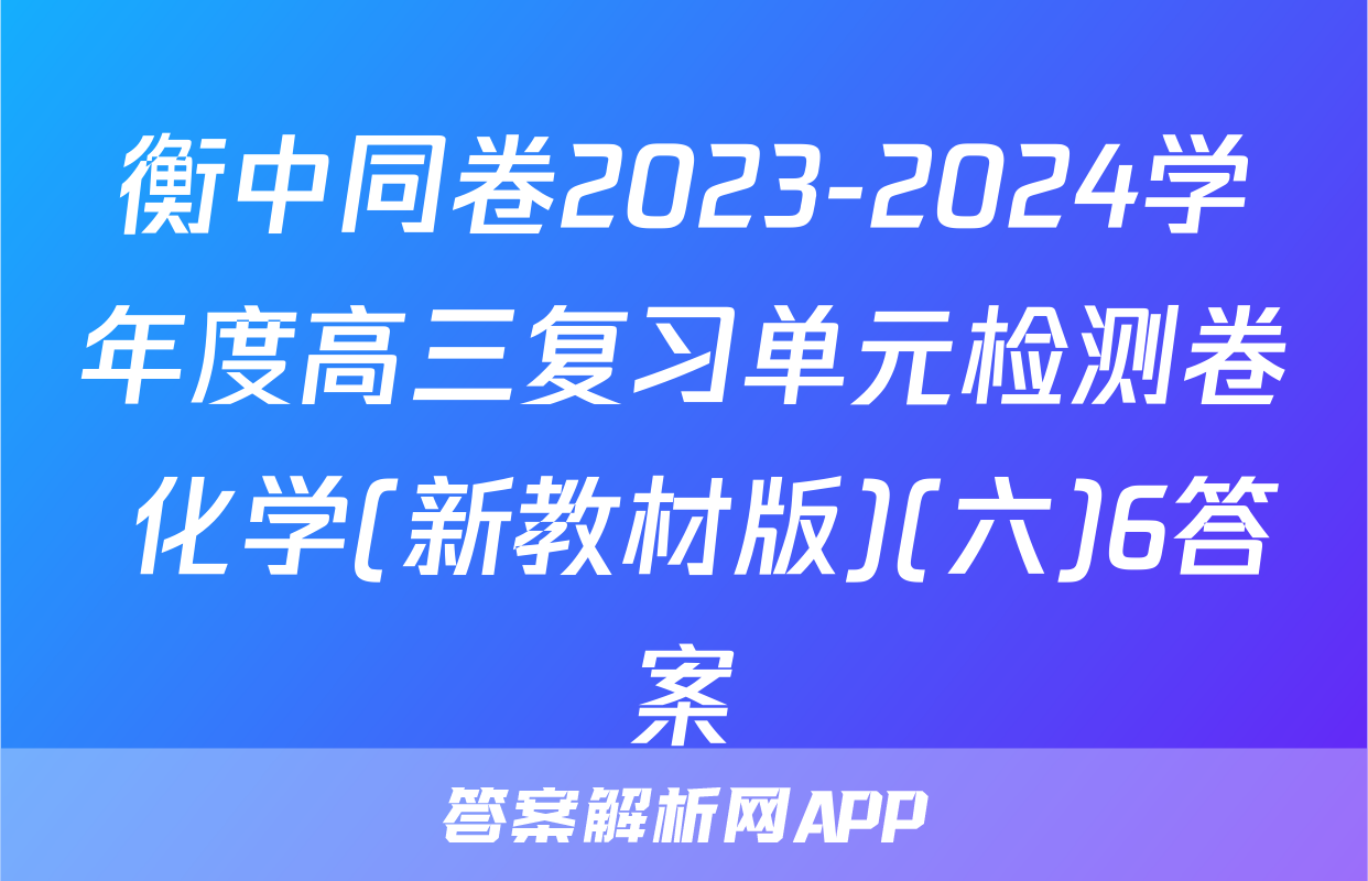 衡中同卷2023-2024学年度高三复习单元检测卷 化学(新教材版)(六)6答案