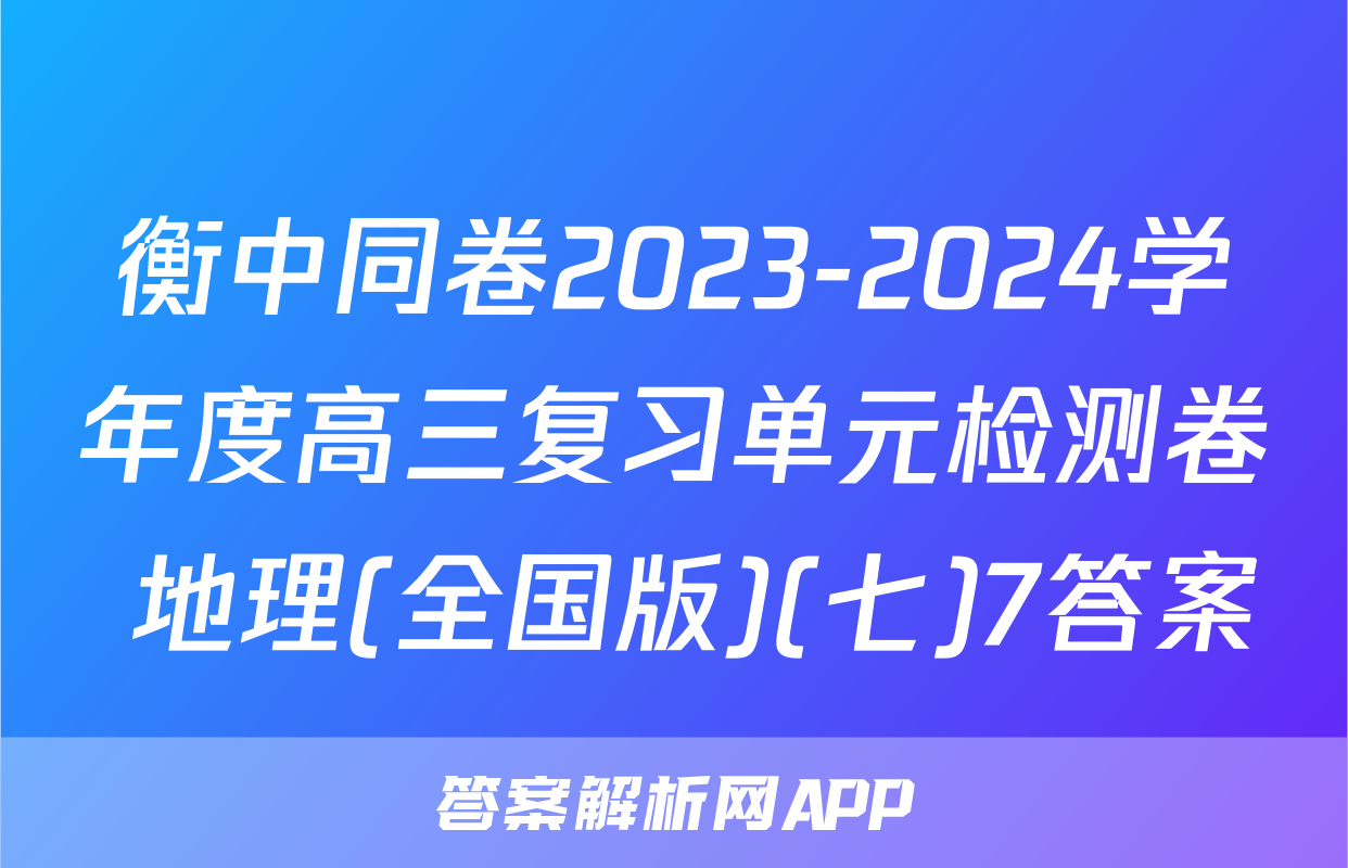 衡中同卷2023-2024学年度高三复习单元检测卷 地理(全国版)(七)7答案