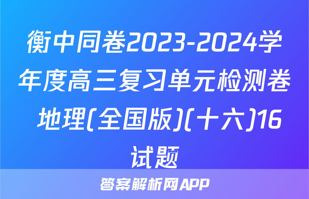 衡中同卷2023-2024学年度高三复习单元检测卷 地理(全国版)(十六)16试题