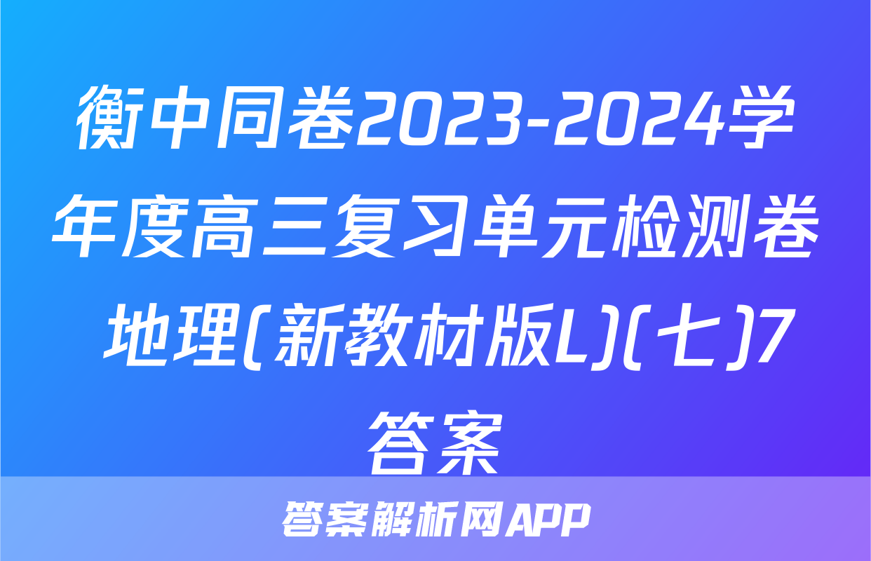 衡中同卷2023-2024学年度高三复习单元检测卷 地理(新教材版L)(七)7答案