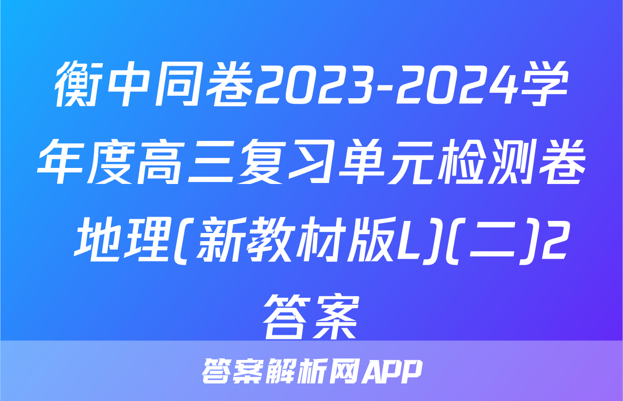 衡中同卷2023-2024学年度高三复习单元检测卷 地理(新教材版L)(二)2答案