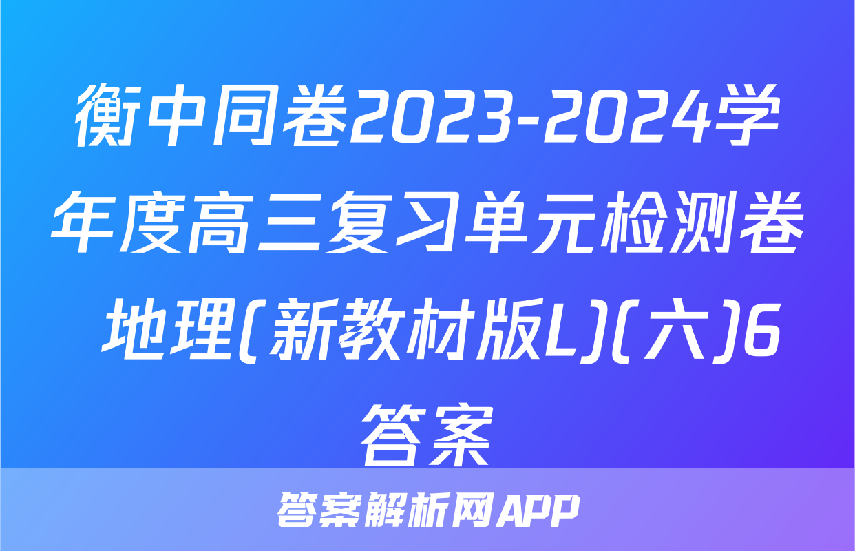 衡中同卷2023-2024学年度高三复习单元检测卷 地理(新教材版L)(六)6答案