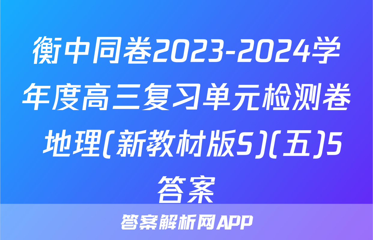 衡中同卷2023-2024学年度高三复习单元检测卷 地理(新教材版S)(五)5答案