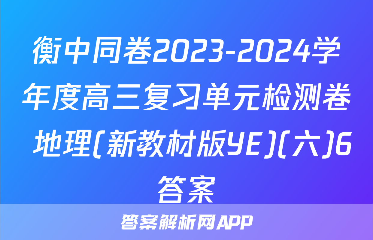 衡中同卷2023-2024学年度高三复习单元检测卷 地理(新教材版YE)(六)6答案