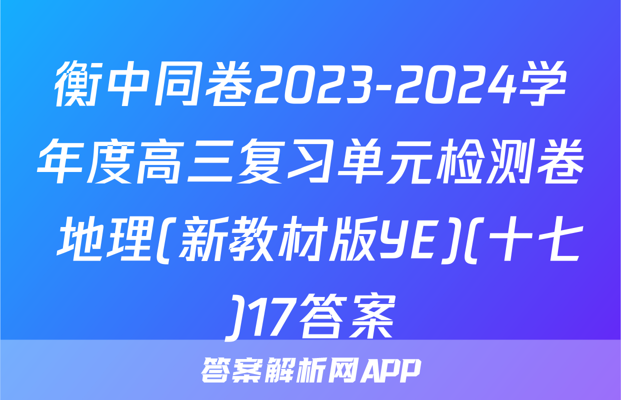 衡中同卷2023-2024学年度高三复习单元检测卷 地理(新教材版YE)(十七)17答案
