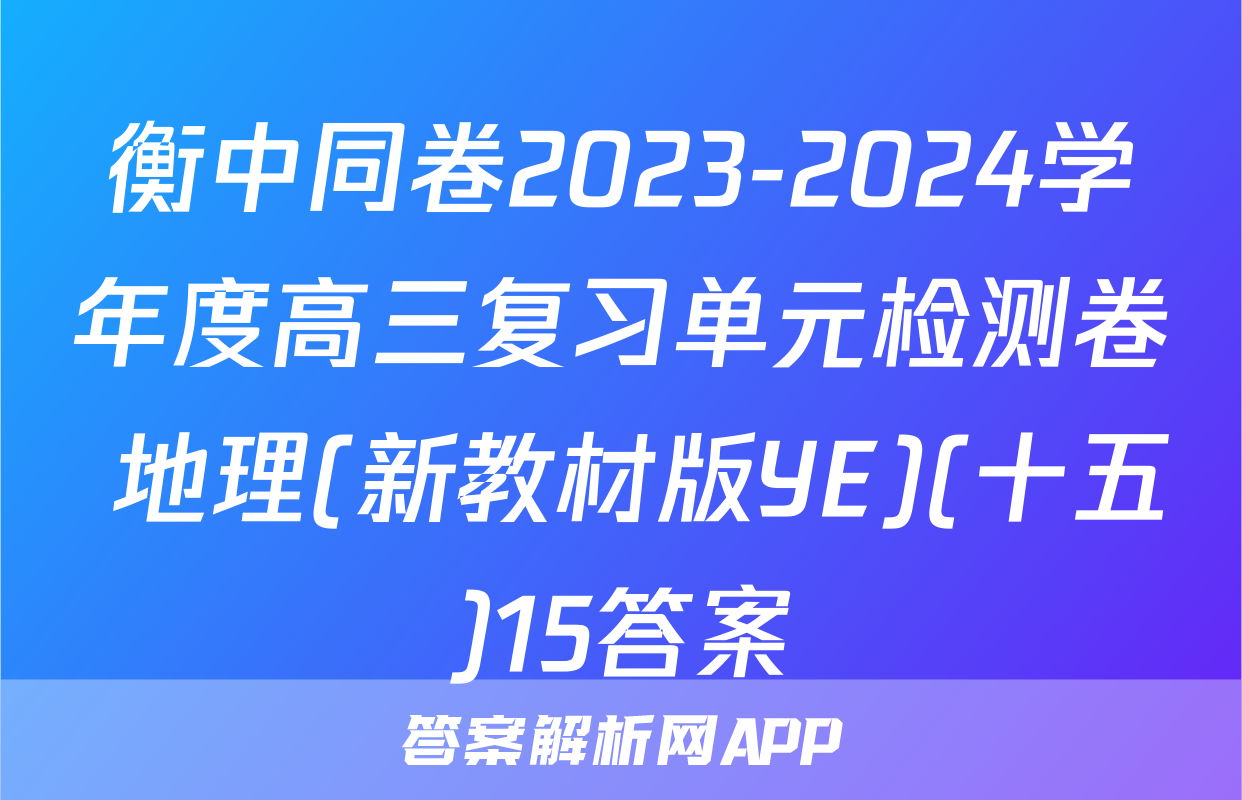 衡中同卷2023-2024学年度高三复习单元检测卷 地理(新教材版YE)(十五)15答案