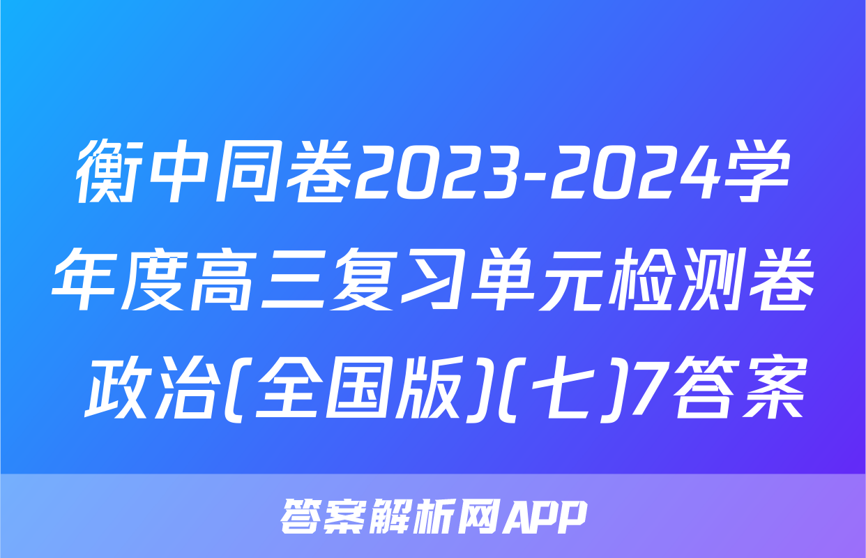 衡中同卷2023-2024学年度高三复习单元检测卷 政治(全国版)(七)7答案