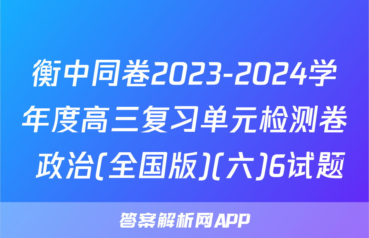 衡中同卷2023-2024学年度高三复习单元检测卷 政治(全国版)(六)6试题
