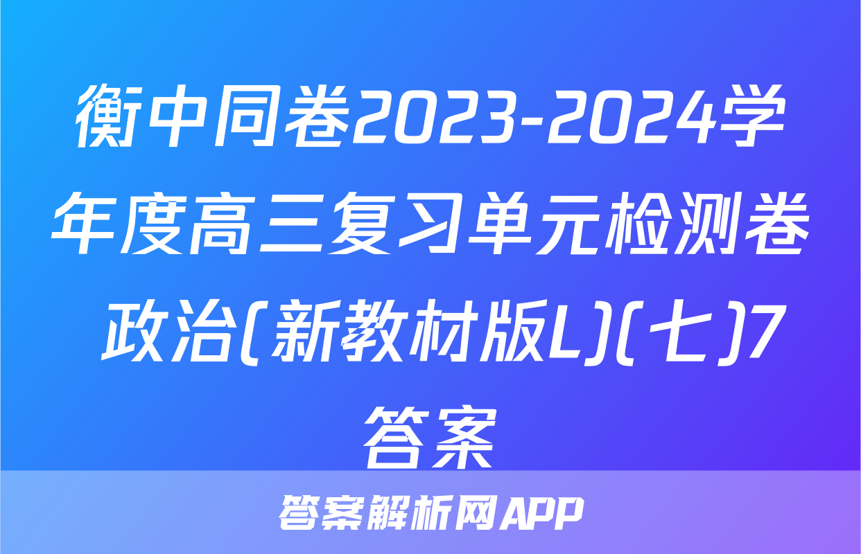 衡中同卷2023-2024学年度高三复习单元检测卷 政治(新教材版L)(七)7答案