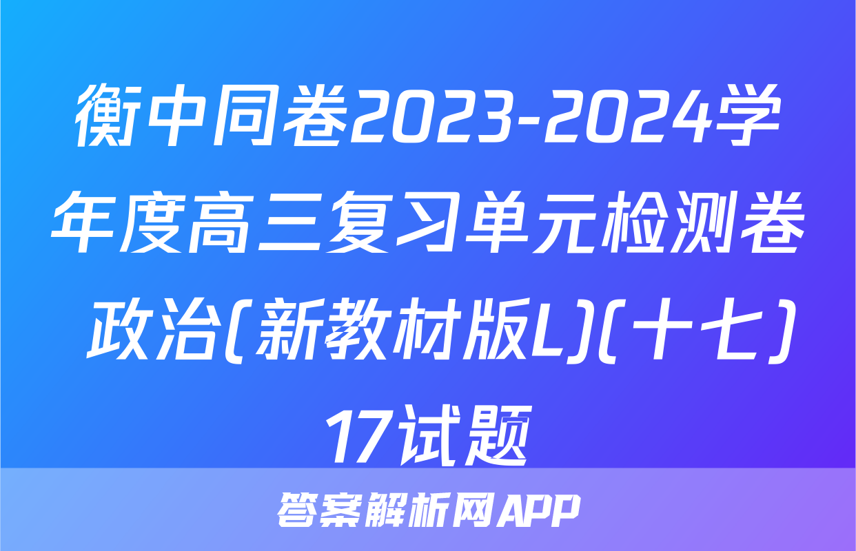 衡中同卷2023-2024学年度高三复习单元检测卷 政治(新教材版L)(十七)17试题