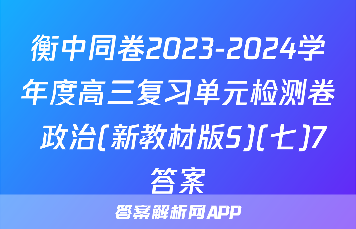 衡中同卷2023-2024学年度高三复习单元检测卷 政治(新教材版S)(七)7答案