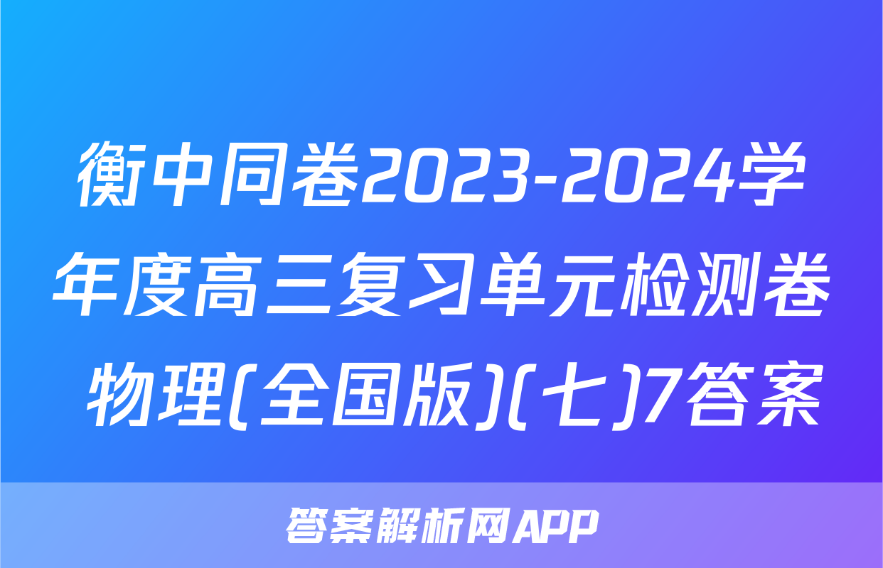 衡中同卷2023-2024学年度高三复习单元检测卷 物理(全国版)(七)7答案