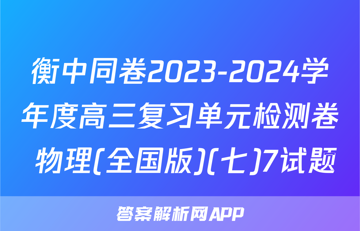 衡中同卷2023-2024学年度高三复习单元检测卷 物理(全国版)(七)7试题