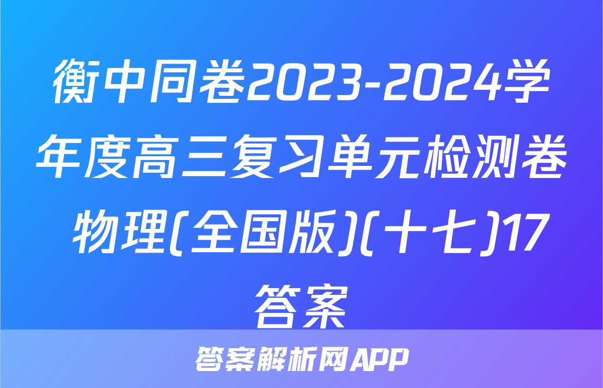 衡中同卷2023-2024学年度高三复习单元检测卷 物理(全国版)(十七)17答案