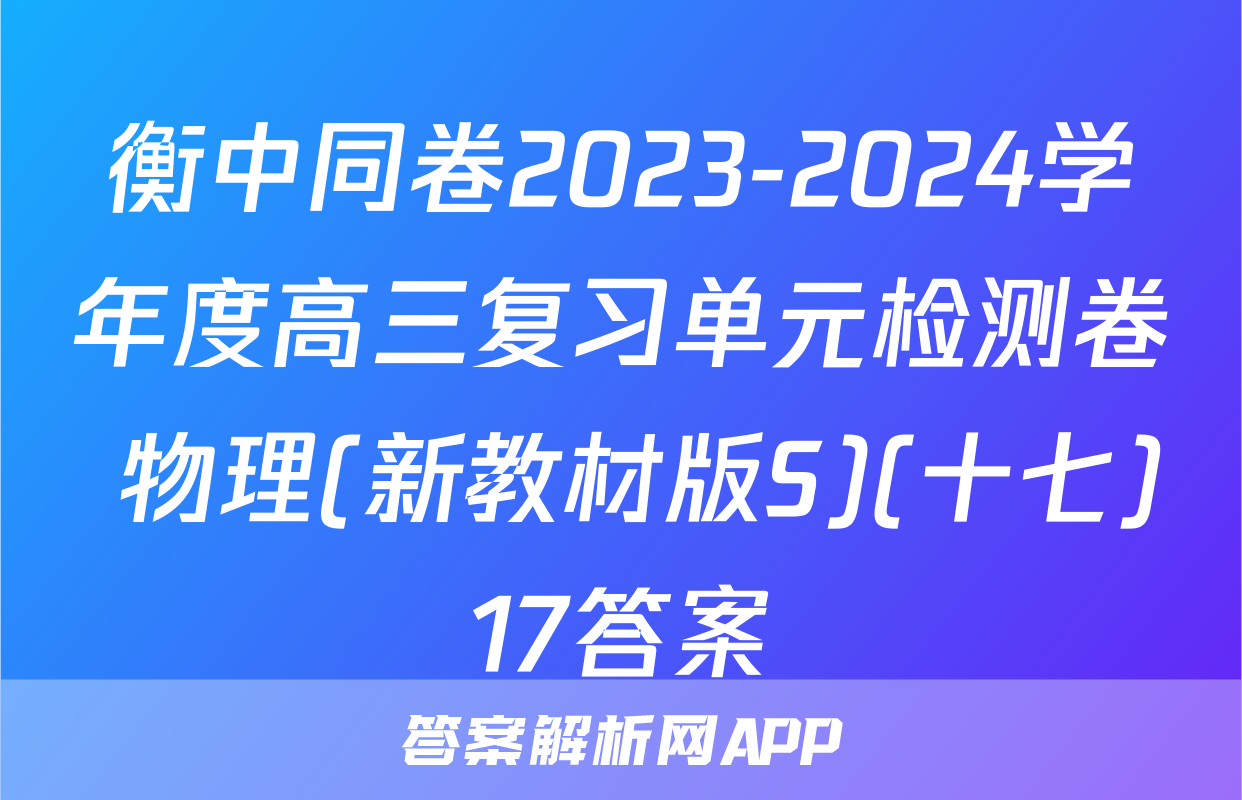 衡中同卷2023-2024学年度高三复习单元检测卷 物理(新教材版S)(十七)17答案
