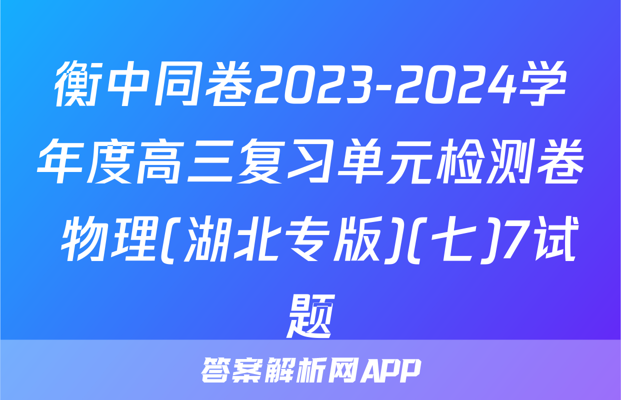 衡中同卷2023-2024学年度高三复习单元检测卷 物理(湖北专版)(七)7试题