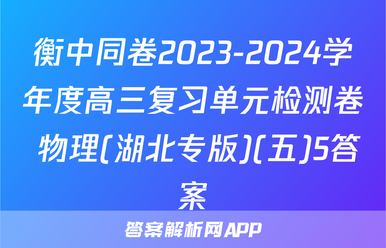衡中同卷2023-2024学年度高三复习单元检测卷 物理(湖北专版)(五)5答案