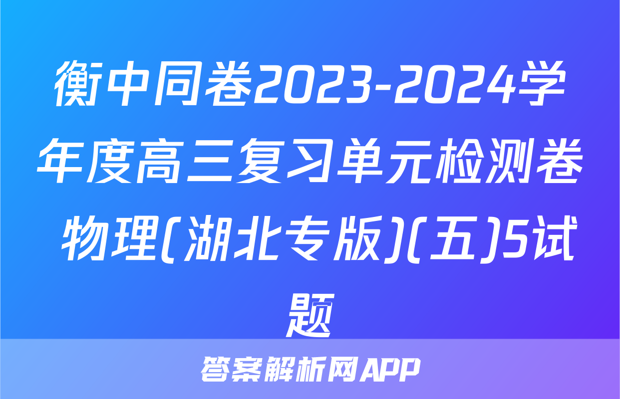 衡中同卷2023-2024学年度高三复习单元检测卷 物理(湖北专版)(五)5试题