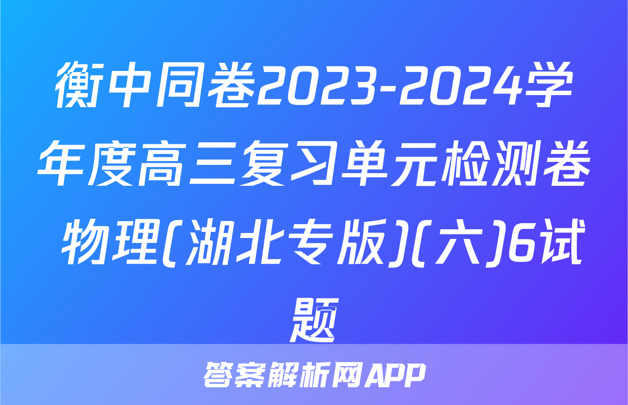 衡中同卷2023-2024学年度高三复习单元检测卷 物理(湖北专版)(六)6试题