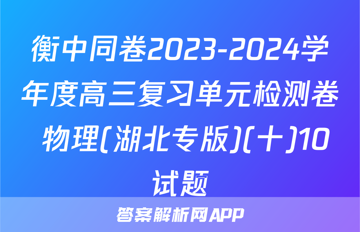 衡中同卷2023-2024学年度高三复习单元检测卷 物理(湖北专版)(十)10试题