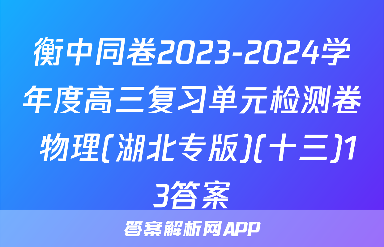 衡中同卷2023-2024学年度高三复习单元检测卷 物理(湖北专版)(十三)13答案