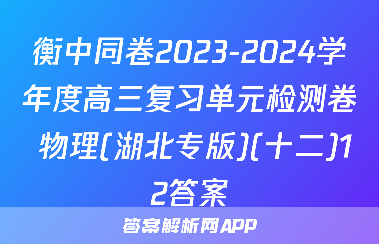 衡中同卷2023-2024学年度高三复习单元检测卷 物理(湖北专版)(十二)12答案