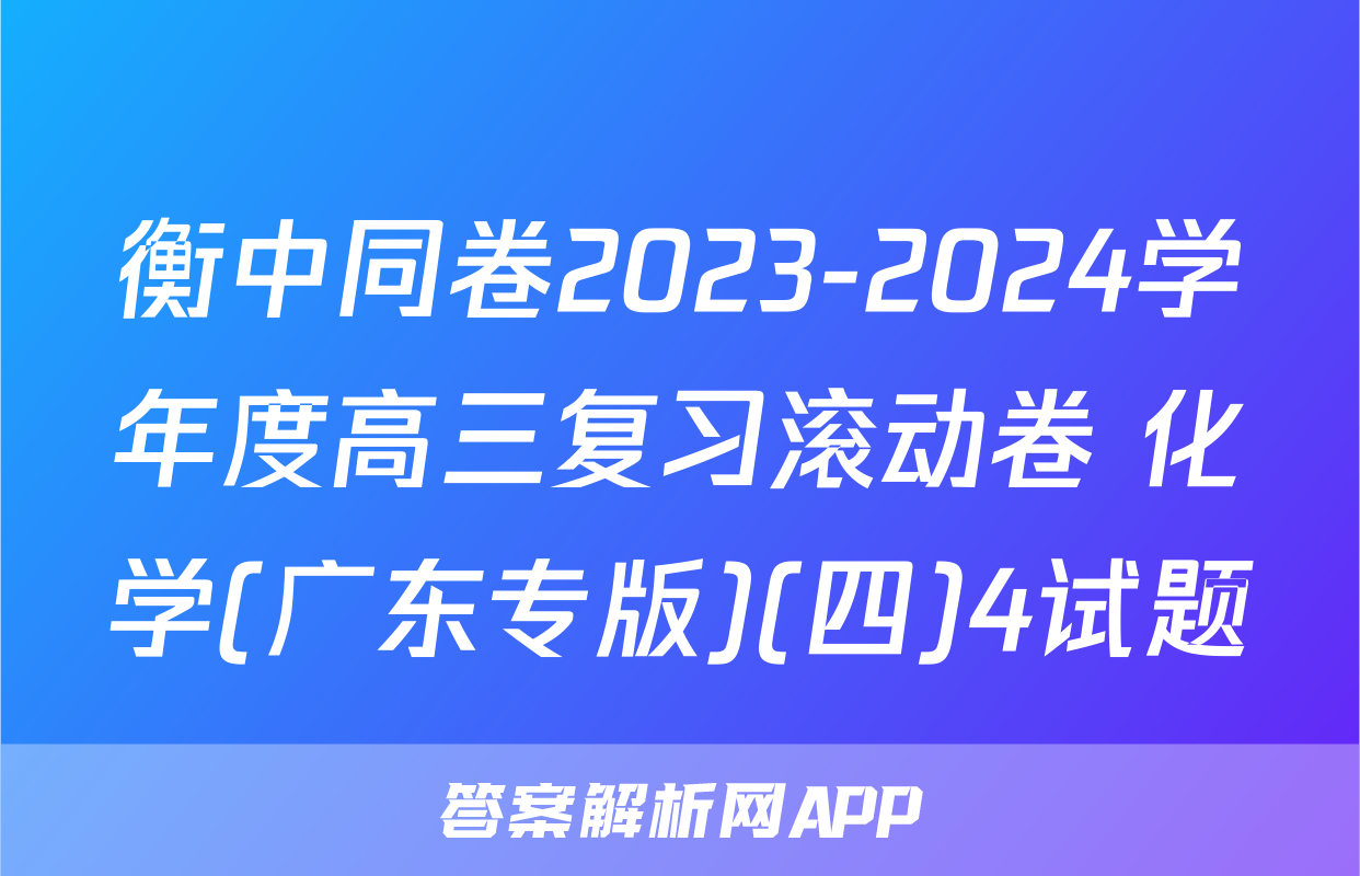 衡中同卷2023-2024学年度高三复习滚动卷 化学(广东专版)(四)4试题