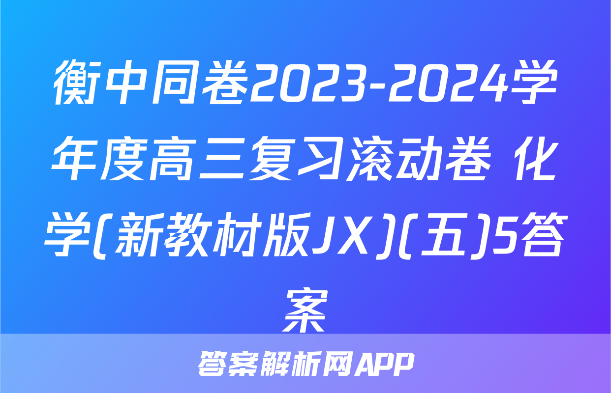 衡中同卷2023-2024学年度高三复习滚动卷 化学(新教材版JX)(五)5答案