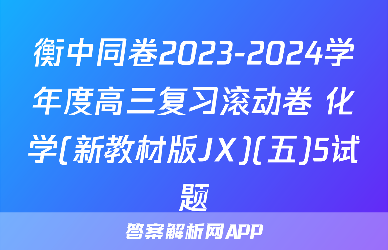 衡中同卷2023-2024学年度高三复习滚动卷 化学(新教材版JX)(五)5试题