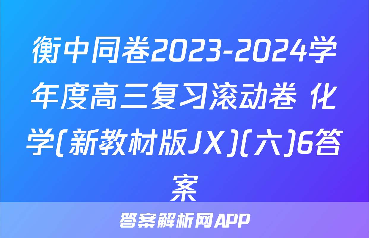 衡中同卷2023-2024学年度高三复习滚动卷 化学(新教材版JX)(六)6答案