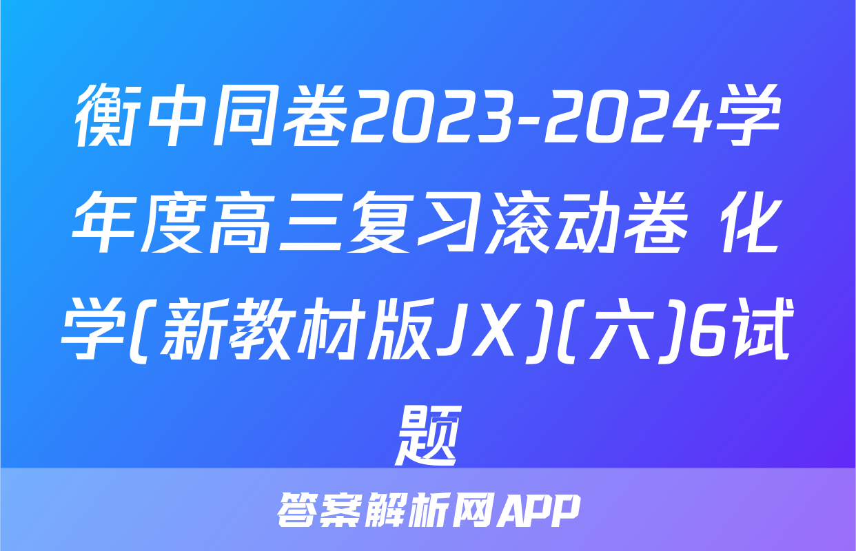 衡中同卷2023-2024学年度高三复习滚动卷 化学(新教材版JX)(六)6试题